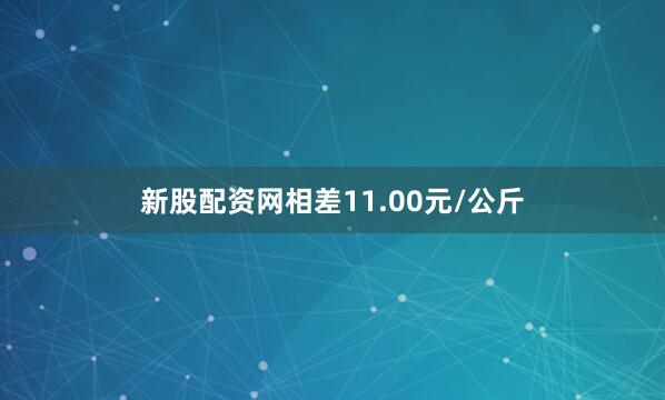 新股配资网相差11.00元/公斤