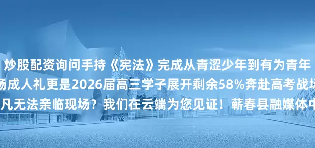 炒股配资询问手持《宪法》完成从青涩少年到有为青年的庄严蜕变这不仅是一场成人礼更是2026届高三学子展开剩余58%奔赴高考战场的备考动员大会意义非凡无法亲临现场？我们在云端为您见证！蕲春县融媒体中心“云上蕲春”平台将对本次活动进行全程高清直播直播平台活动时间、地点2025年10月7日 上午8:30蕲春一中校运动场活动主题十八而志承大任 踔厉奋发向未来届时您将透过镜头实时看到学子们迈过“成人门”的意气