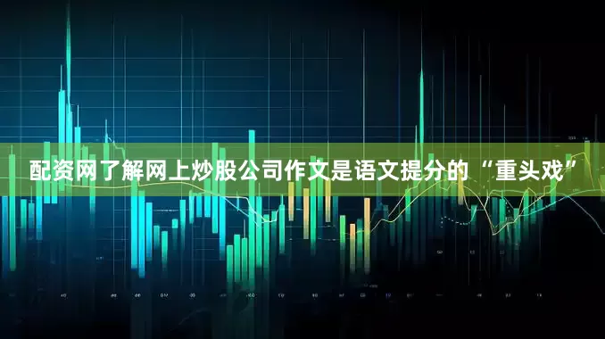 配资网了解网上炒股公司作文是语文提分的 “重头戏”