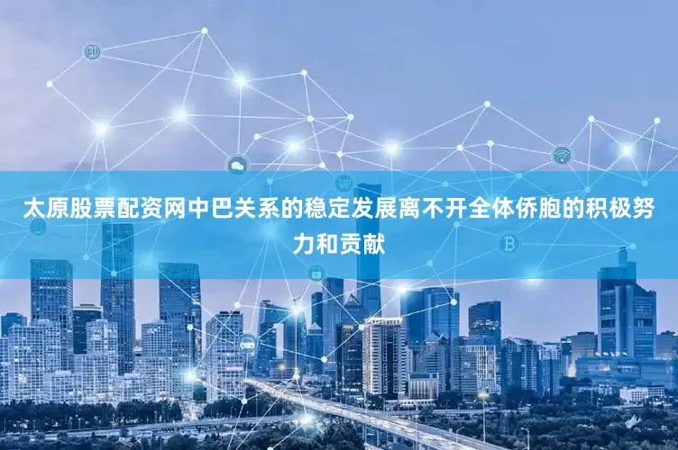 太原股票配资网中巴关系的稳定发展离不开全体侨胞的积极努力和贡献
