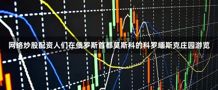 网络炒股配资人们在俄罗斯首都莫斯科的科罗缅斯克庄园游览