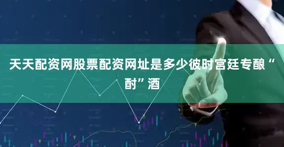 天天配资网股票配资网址是多少彼时宫廷专酿“酎”酒